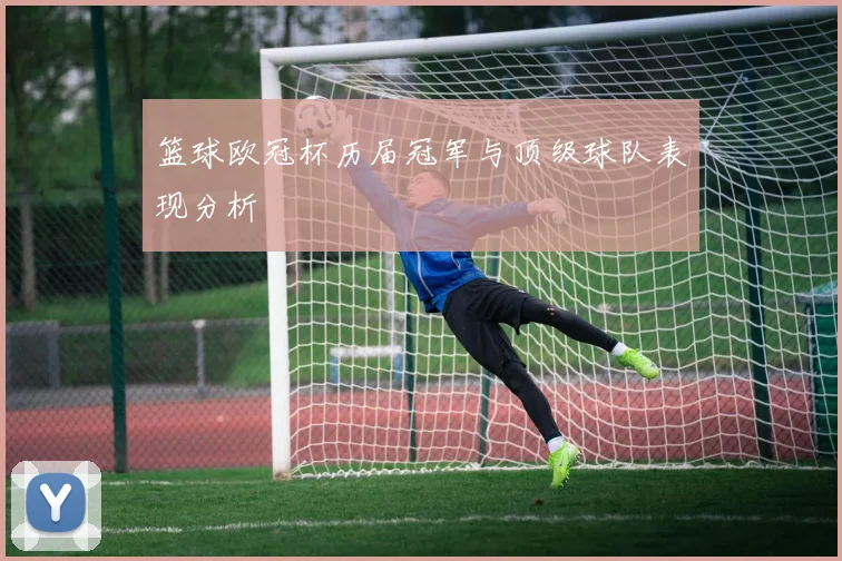 篮球欧冠杯历届冠军与顶级球队表现分析