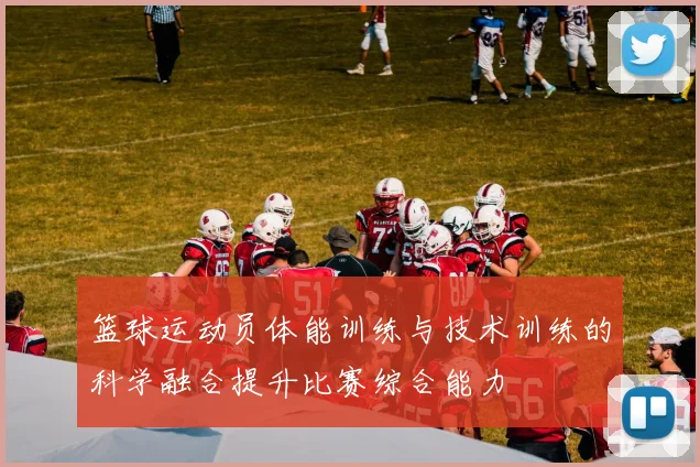 篮球运动员体能训练与技术训练的科学融合提升比赛综合能力