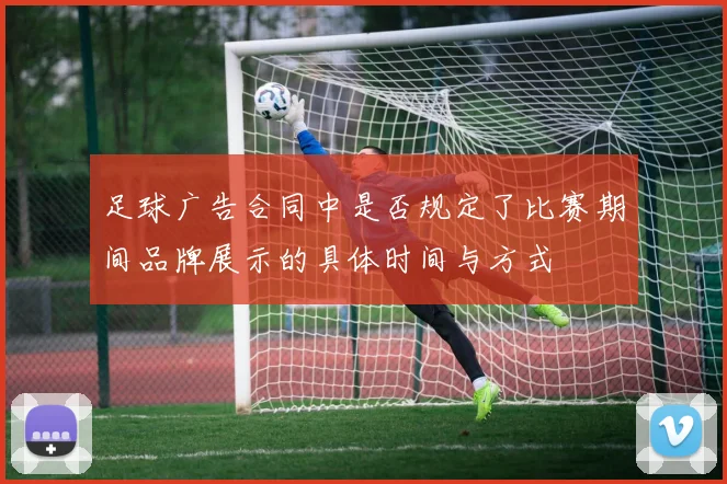 足球广告合同中是否规定了比赛期间品牌展示的具体时间与方式