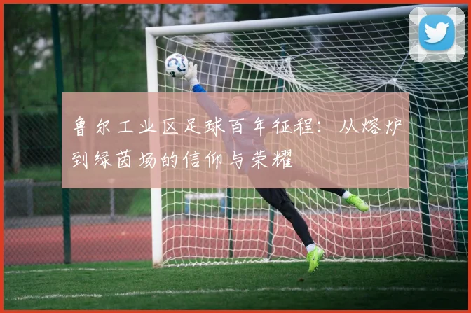 鲁尔工业区足球百年征程：从熔炉到绿茵场的信仰与荣耀