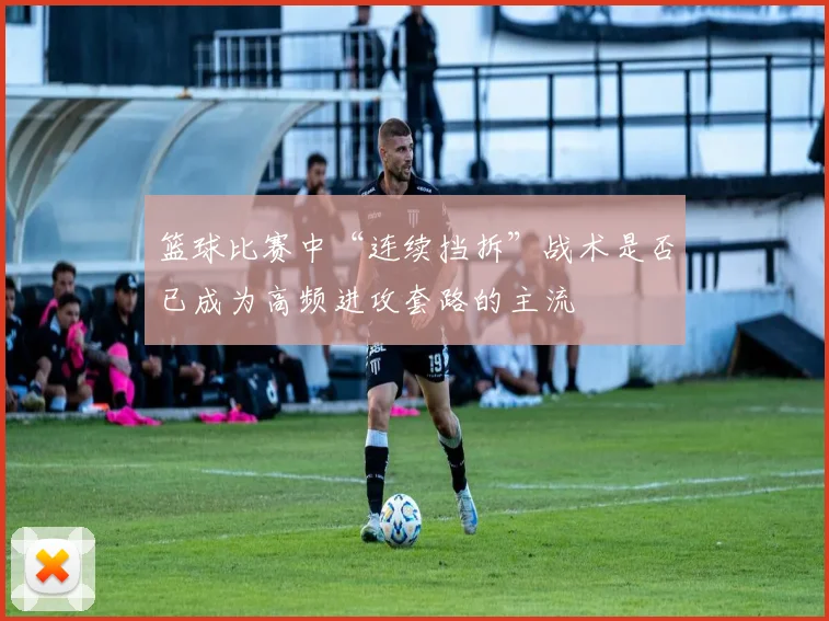 篮球比赛中“连续挡拆”战术是否已成为高频进攻套路的主流