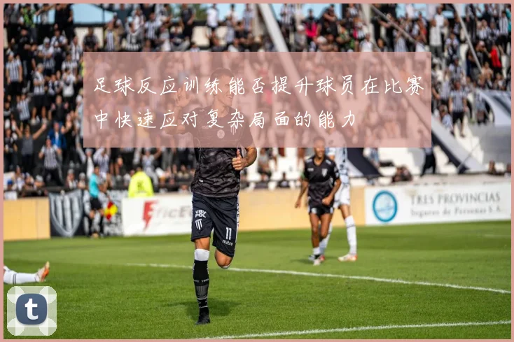 足球反应训练能否提升球员在比赛中快速应对复杂局面的能力
