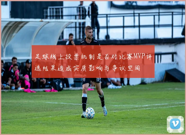 足球线上投票机制是否对比赛MVP评选结果造成实质影响与争议空间