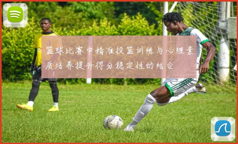 篮球比赛中精准投篮训练与心理素质培养提升得分稳定性的结合
