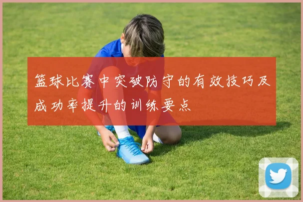 篮球比赛中突破防守的有效技巧及成功率提升的训练要点