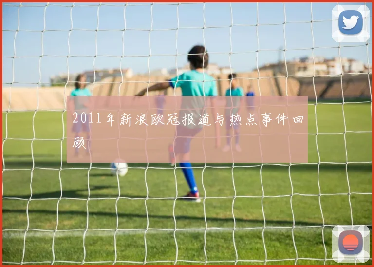 2011年新浪欧冠报道与热点事件回顾