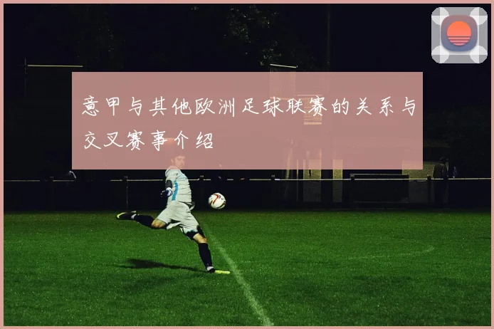 意甲与其他欧洲足球联赛的关系与交叉赛事介绍