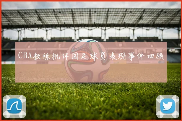 CBA教练批评国足球员表现事件回顾