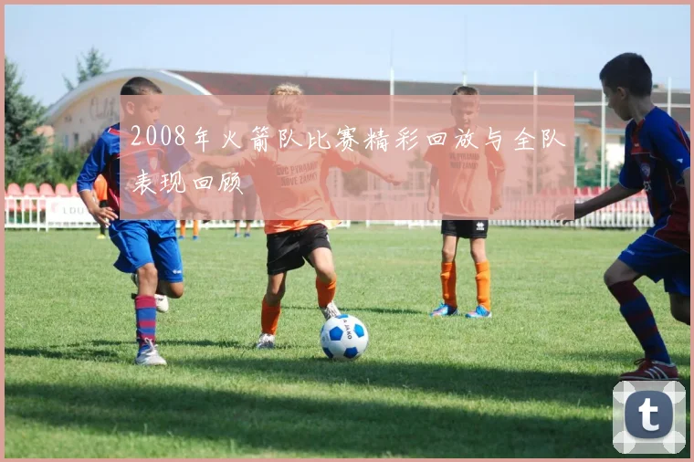 2008年火箭队比赛精彩回放与全队表现回顾